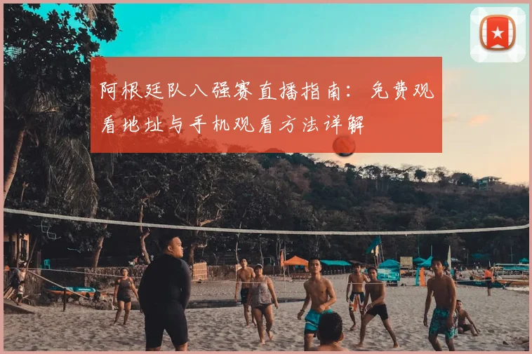 阿根廷队八强赛直播指南：免费观看地址与手机观看方法详解