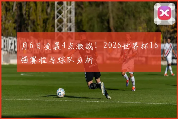 月6日凌晨4点激战！2026世界杯16强赛程与球队分析