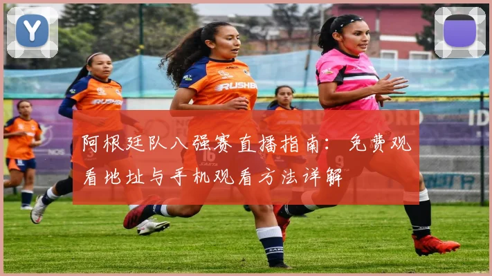 阿根廷队八强赛直播指南：免费观看地址与手机观看方法详解