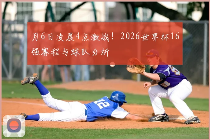 月6日凌晨4点激战!2026世界杯16强赛程与球队分析