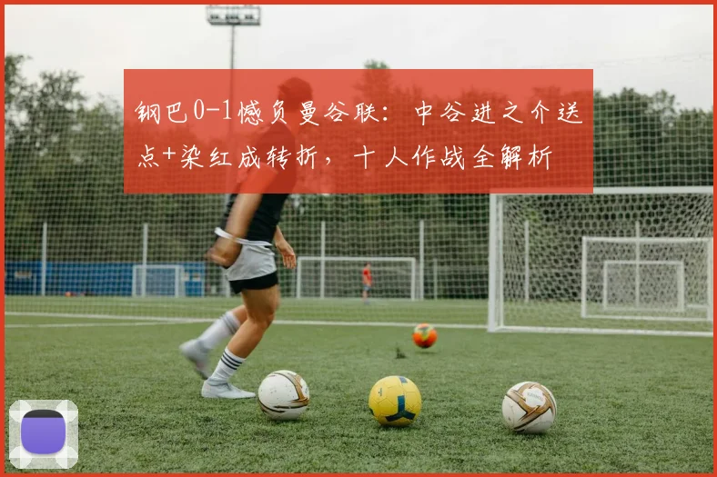 钢巴0-1憾负曼谷联:中谷进之介送点+染红成转折,十人作战全解析