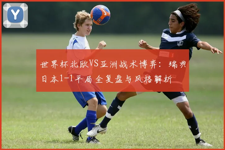 世界杯北欧VS亚洲战术博弈：瑞典日本1-1平局全复盘与风格解析