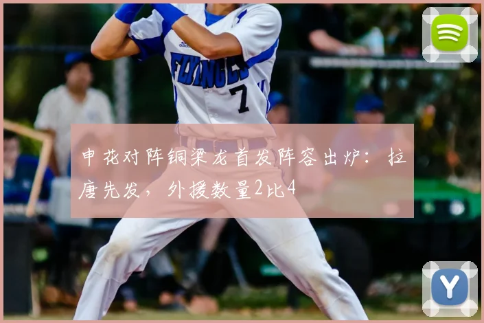 申花对阵铜梁龙首发阵容出炉:拉唐先发,外援数量2比4