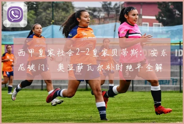 西甲皇家社会2-2皇家贝蒂斯:安东尼破门,奥亚萨瓦尔补时绝平全解析