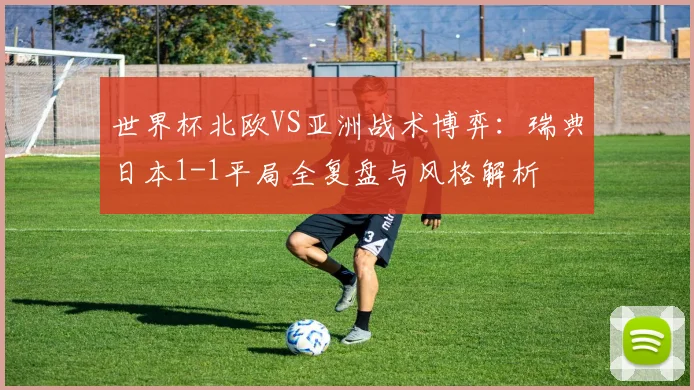 世界杯北欧VS亚洲战术博弈:瑞典日本1-1平局全复盘与风格解析