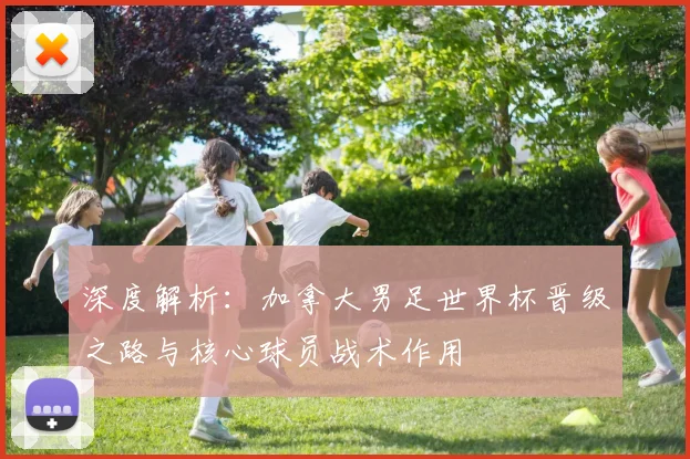 深度解析:加拿大男足世界杯晋级之路与核心球员战术作用
