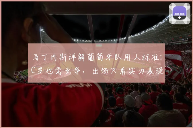 马丁内斯详解葡萄牙队用人标准:C罗也需竞争,出场只看实力表现