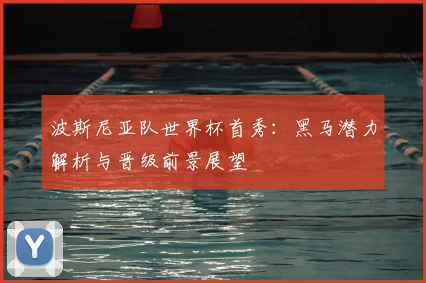 波斯尼亚队世界杯首秀：黑马潜力解析与晋级前景展望